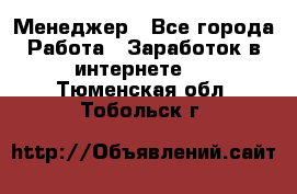 Менеджер - Все города Работа » Заработок в интернете   . Тюменская обл.,Тобольск г.